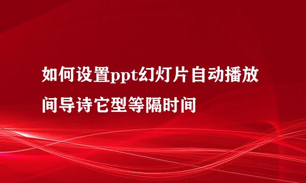 如何设置ppt幻灯片自动播放间导诗它型等隔时间