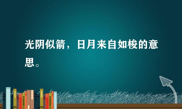 光阴似箭，日月来自如梭的意思。