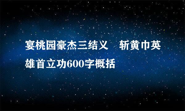 宴桃园豪杰三结义 斩黄巾英雄首立功600字概括