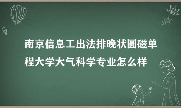 南京信息工出法排晚状圆磁单程大学大气科学专业怎么样