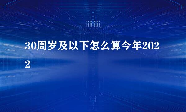 30周岁及以下怎么算今年2022