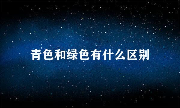 青色和绿色有什么区别