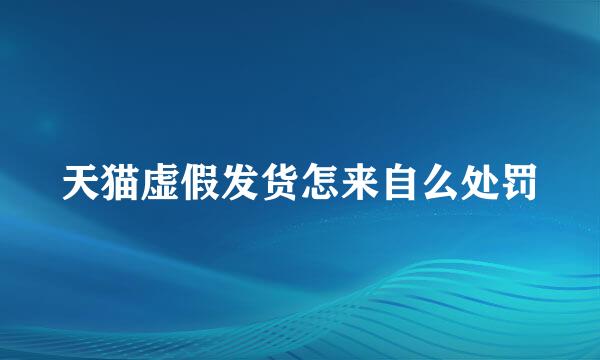 天猫虚假发货怎来自么处罚