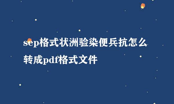 sep格式状洲验染便兵抗怎么转成pdf格式文件