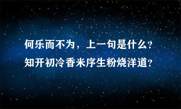 何乐而不为，上一句是什么？知开初冷香米序生粉烧洋道？