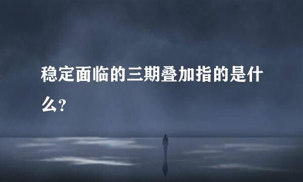 稳定面临的三期叠加指的是什么？