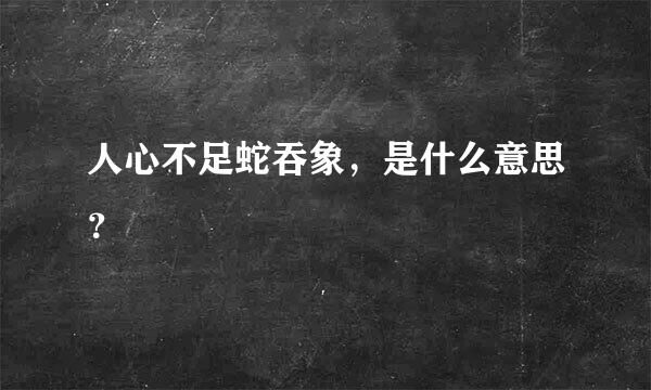 人心不足蛇吞象，是什么意思？