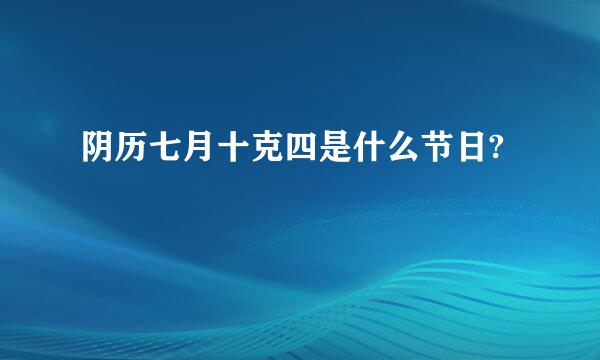 阴历七月十克四是什么节日?