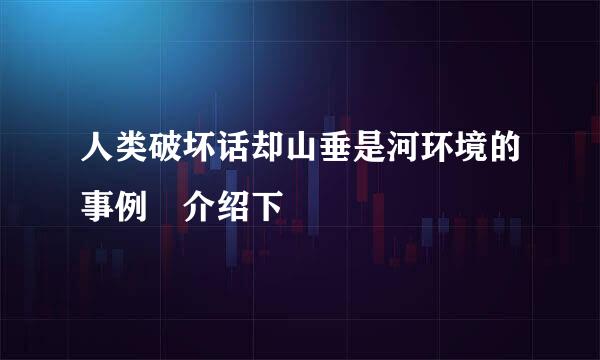 人类破坏话却山垂是河环境的事例 介绍下