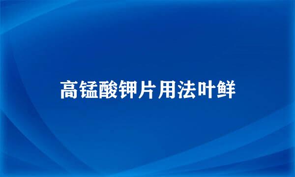 高锰酸钾片用法叶鲜