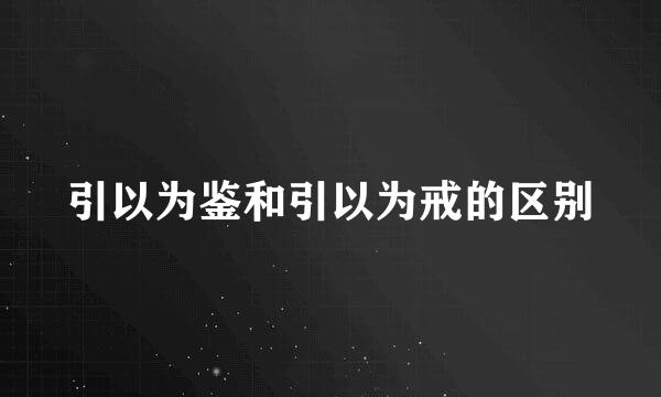 引以为鉴和引以为戒的区别