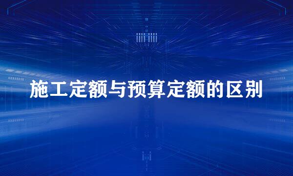 施工定额与预算定额的区别