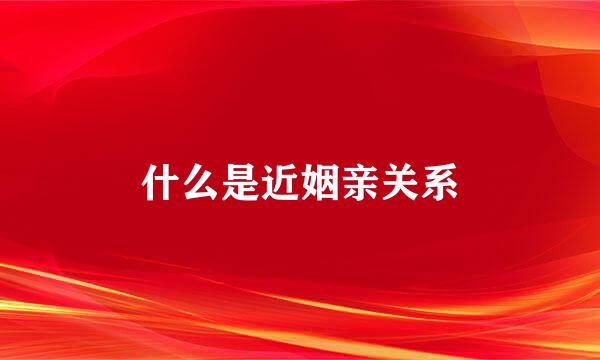 什么是近姻亲关系