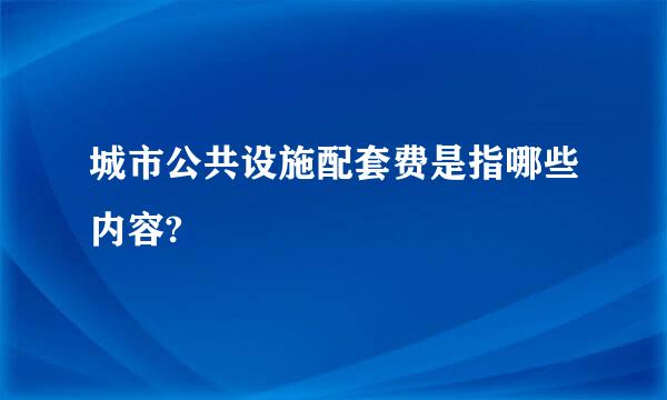 城市公共设施配套费是指哪些内容?
