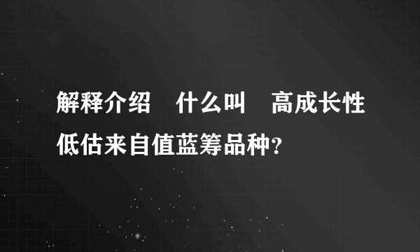 解释介绍 什么叫 高成长性低估来自值蓝筹品种？