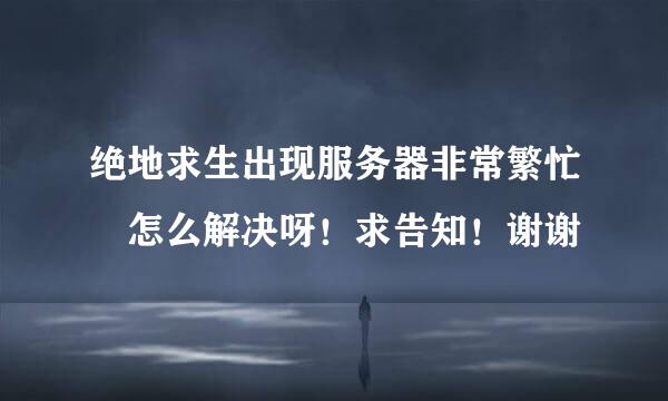 绝地求生出现服务器非常繁忙 怎么解决呀！求告知！谢谢