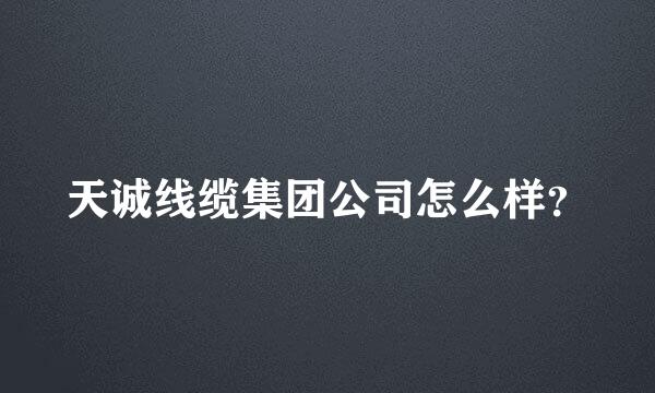 天诚线缆集团公司怎么样？