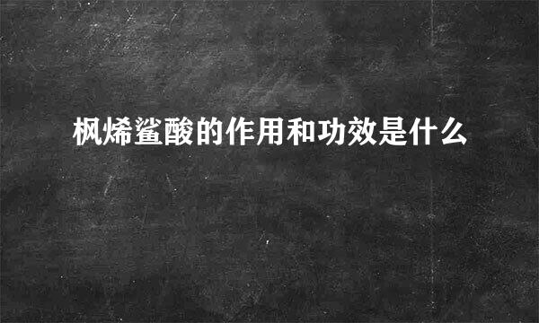 枫烯鲨酸的作用和功效是什么