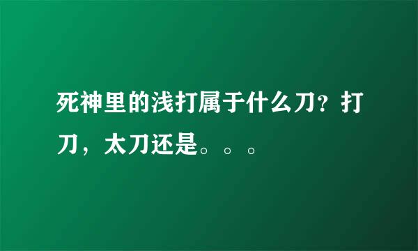 死神里的浅打属于什么刀？打刀，太刀还是。。。