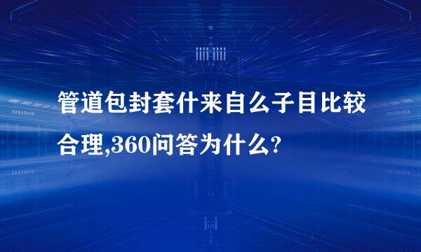 管道包封套什来自么子目比较合理,360问答为什么?
