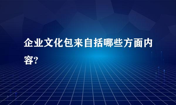 企业文化包来自括哪些方面内容?