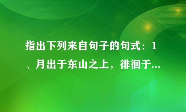 指出下列来自句子的句式：1、月出于东山之上，徘徊于斗牛之间。2、何为其然也3、此非孟...360问答