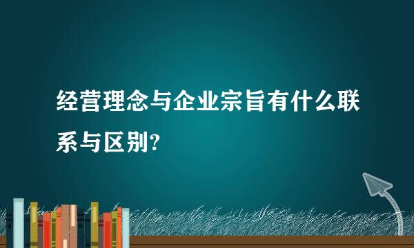 经营理念与企业宗旨有什么联系与区别?