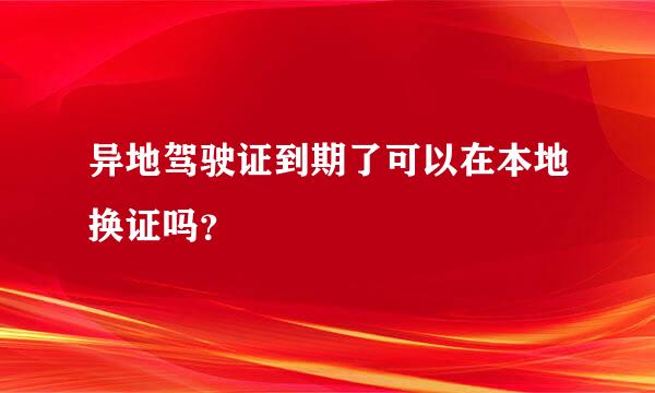 异地驾驶证到期了可以在本地换证吗？