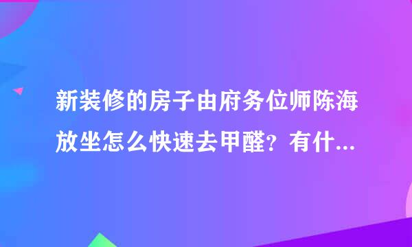 新装修的房子由府务位师陈海放坐怎么快速去甲醛？有什么方法余采多设呢？