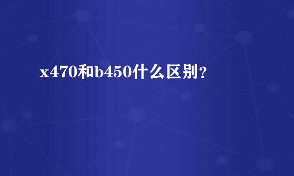 x470和b450什么区别？