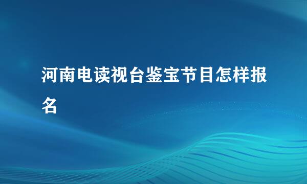 河南电读视台鉴宝节目怎样报名