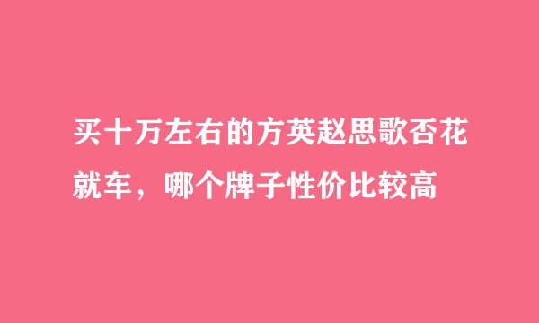 买十万左右的方英赵思歌否花就车，哪个牌子性价比较高