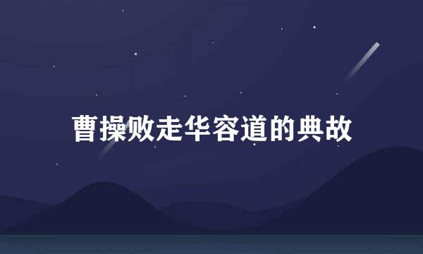 曹操败走华容道的典故