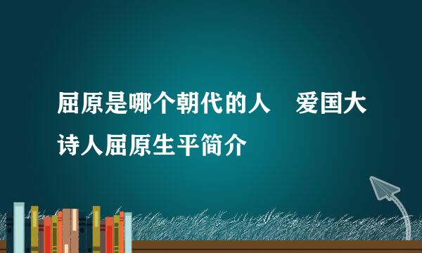 屈原是哪个朝代的人 爱国大诗人屈原生平简介