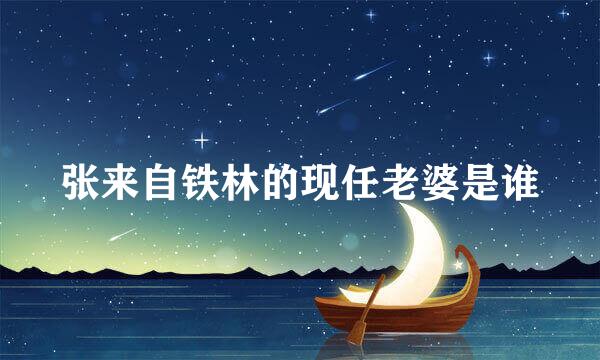 张来自铁林的现任老婆是谁