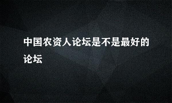 中国农资人论坛是不是最好的论坛