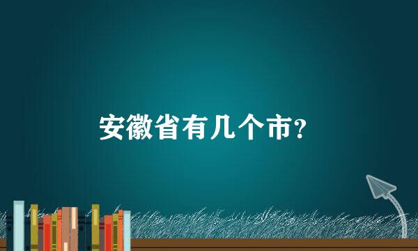 安徽省有几个市？
