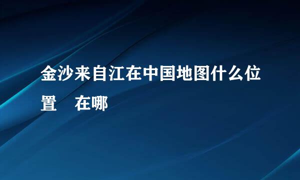 金沙来自江在中国地图什么位置 在哪
