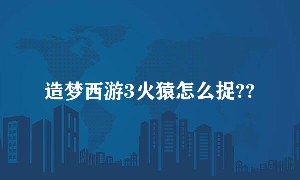 造梦西游3火猿怎么捉??