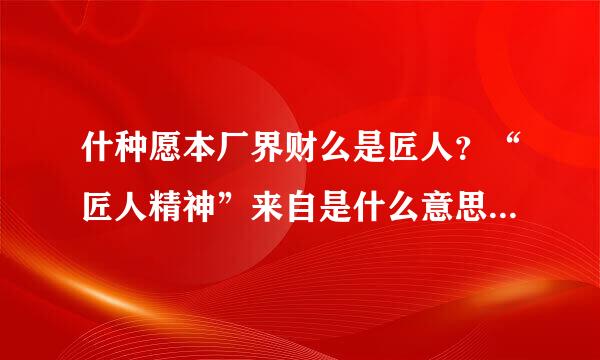 什种愿本厂界财么是匠人？“匠人精神”来自是什么意思？有哪些人具有匠人精神？