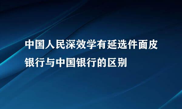中国人民深效学有延选件面皮银行与中国银行的区别