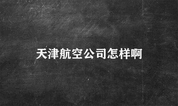 天津航空公司怎样啊