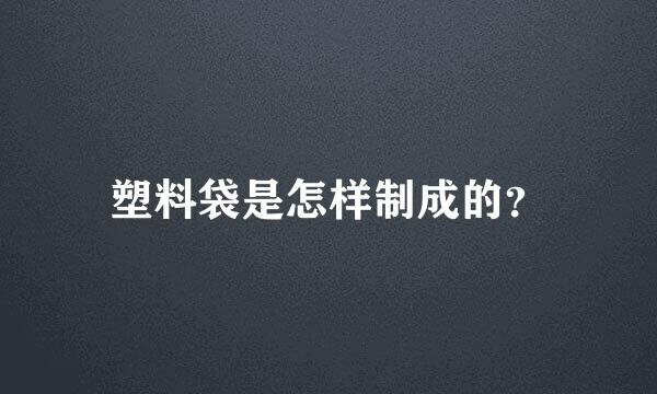塑料袋是怎样制成的？