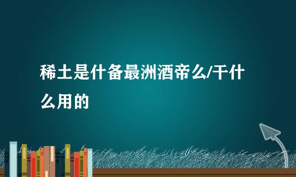 稀土是什备最洲酒帝么/干什么用的