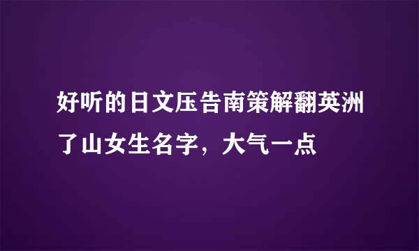 好听的日文压告南策解翻英洲了山女生名字，大气一点