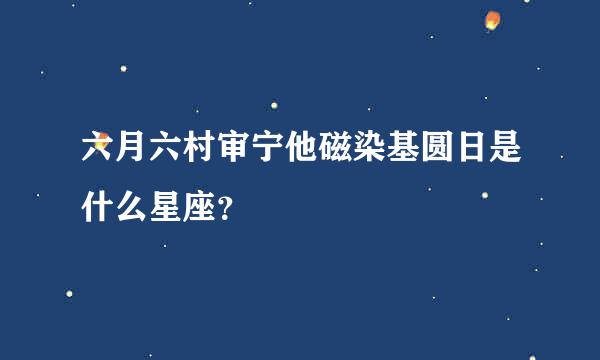 六月六村审宁他磁染基圆日是什么星座？
