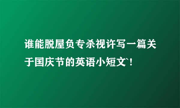 谁能脱屋负专杀视许写一篇关于国庆节的英语小短文`!