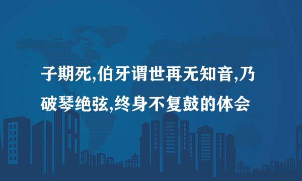 子期死,伯牙谓世再无知音,乃破琴绝弦,终身不复鼓的体会