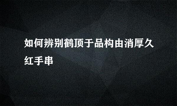 如何辨别鹤顶于品构由消厚久红手串