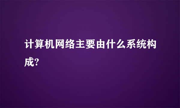 计算机网络主要由什么系统构成?